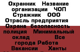 Охранник › Название организации ­ ЧОП Стражник , ООО › Отрасль предприятия ­ Охрана, безопасность, полиция › Минимальный оклад ­ 12 000 - Все города Работа » Вакансии   . Ханты-Мансийский,Белоярский г.